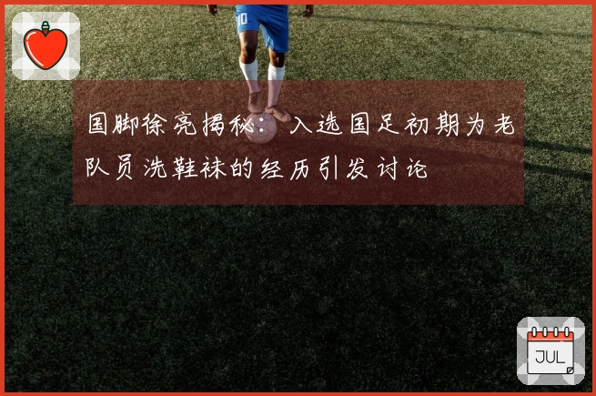 国脚徐亮揭秘:入选国足初期为老队员洗鞋袜的经历引发讨论