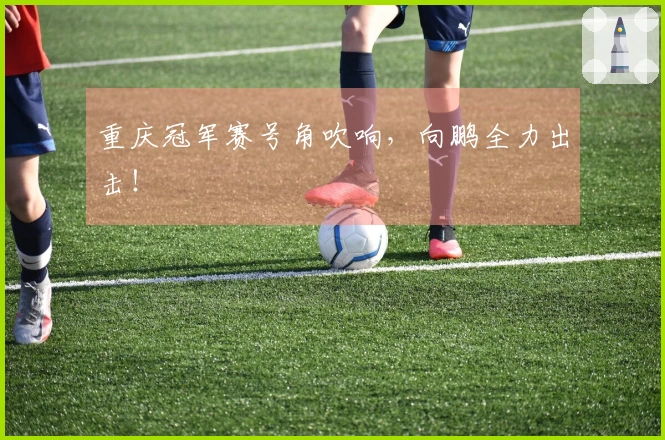 重庆冠军赛号角吹响，向鹏全力出击！