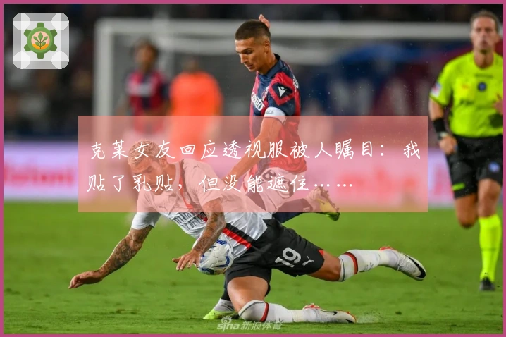 克莱女友回应透视服被人瞩目：我贴了乳贴，但没能遮住……