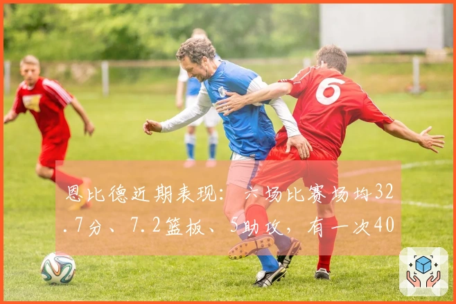恩比德近期表现：六场比赛场均32.7分、7.2篮板、5助攻，有一次40+和三次30+