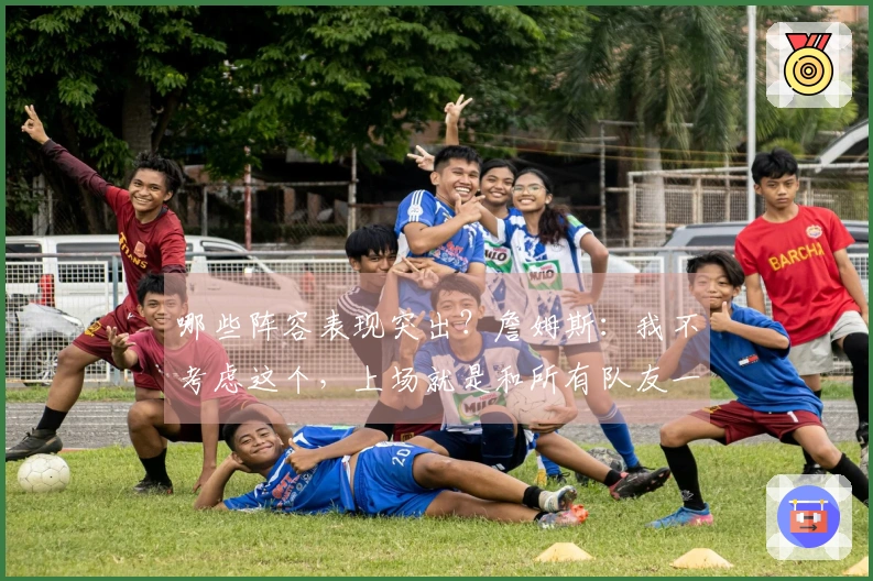 哪些阵容表现突出？詹姆斯：我不考虑这个，上场就是和所有队友一起奋战