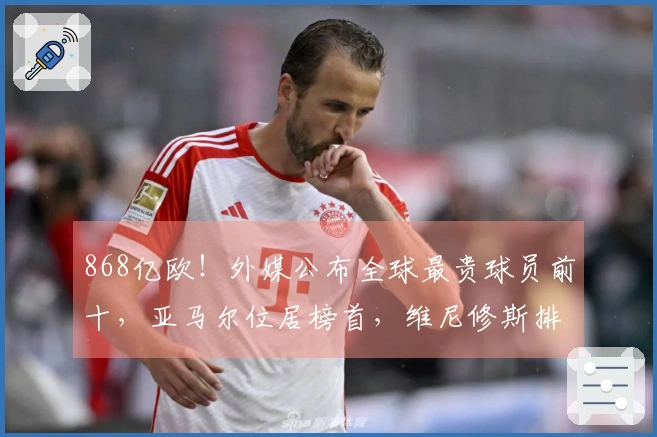 868亿欧！外媒公布全球最贵球员前十，亚马尔位居榜首，维尼修斯排第九