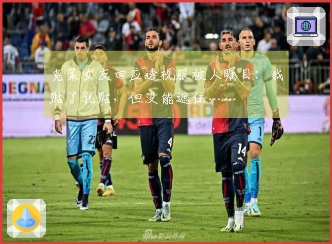 克莱女友回应透视服被人瞩目：我贴了乳贴，但没能遮住……