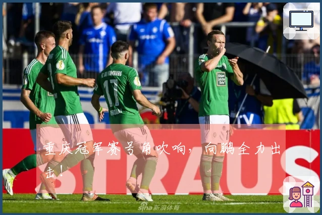 重庆冠军赛号角吹响，向鹏全力出击！