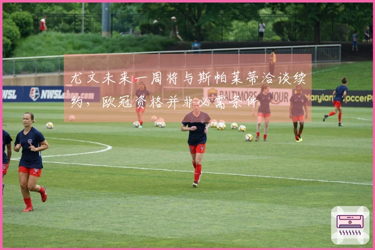 尤文未来一周将与斯帕莱蒂洽谈续约，欧冠资格并非必需条件