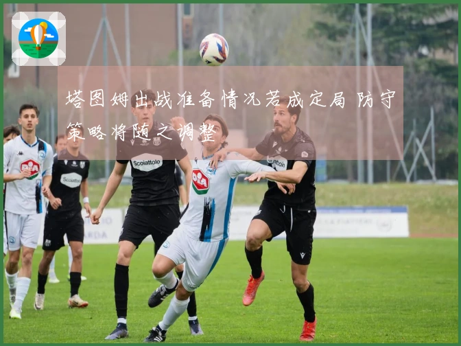 塔图姆出战准备情况若成定局 防守策略将随之调整