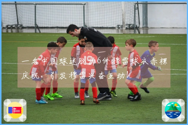 一名中国球迷脱掉6件穆雷球衣赤裸庆祝，引发穆雷兴奋互动！