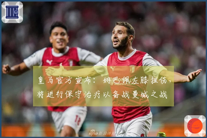 皇马官方宣布：姆巴佩左膝扭伤，将进行保守治疗以备战曼城之战