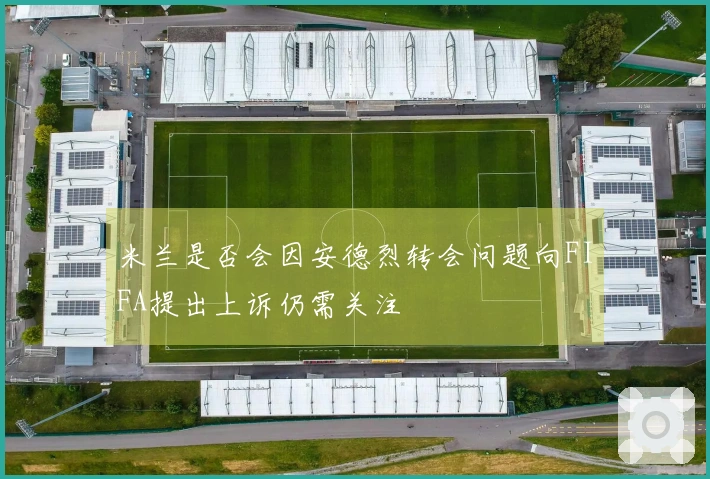 米兰是否会因安德烈转会问题向FIFA提出上诉仍需关注