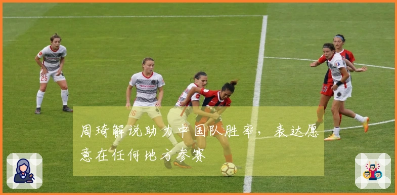 周琦解说助力中国队胜率，表达愿意在任何地方参赛