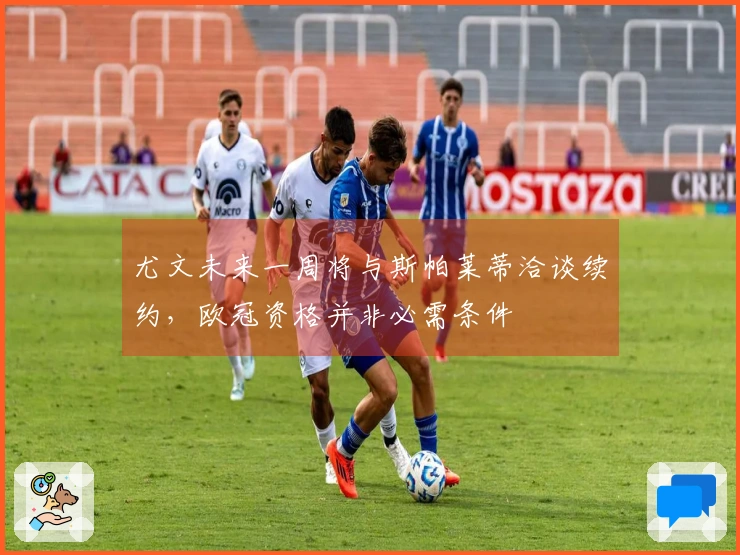 尤文未来一周将与斯帕莱蒂洽谈续约，欧冠资格并非必需条件
