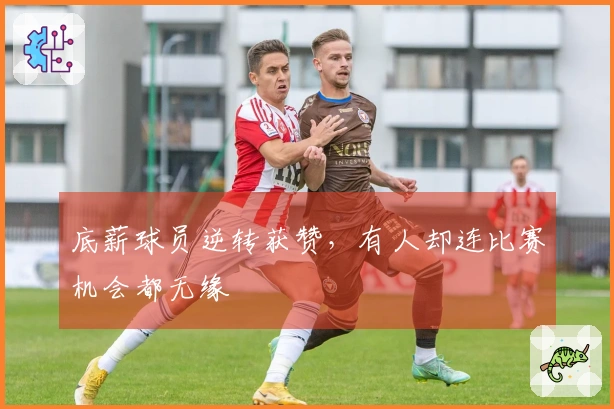 底薪球员逆转获赞，有人却连比赛机会都无缘