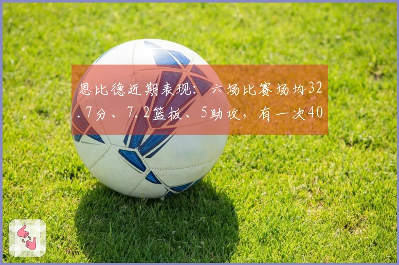恩比德近期表现：六场比赛场均32.7分、7.2篮板、5助攻，有一次40+和三次30+