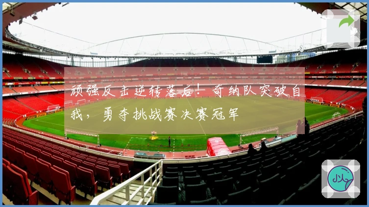 顽强反击逆转落后！奇纳队突破自我，勇夺挑战赛决赛冠军