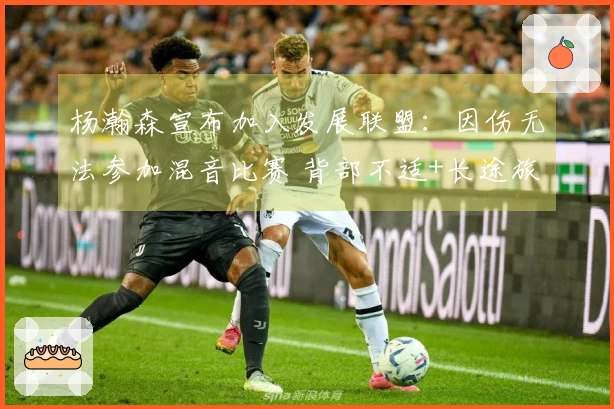 杨瀚森宣布加入发展联盟：因伤无法参加混音比赛 背部不适+长途旅行