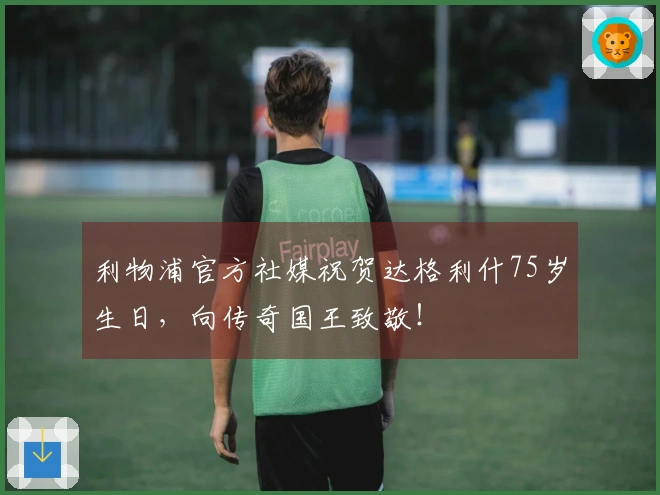 利物浦官方社媒祝贺达格利什75岁生日，向传奇国王致敬！