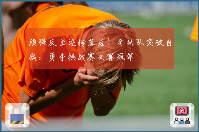 顽强反击逆转落后！奇纳队突破自我，勇夺挑战赛决赛冠军