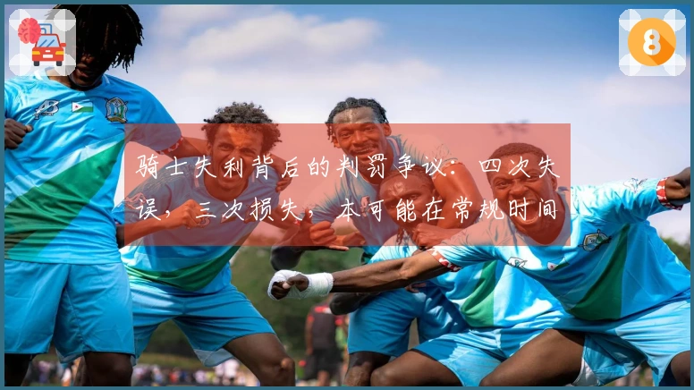 骑士失利背后的判罚争议：四次失误，三次损失，本可能在常规时间获胜