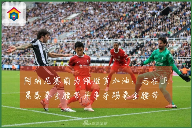 阿纳尼赛前为佩姬贾加油，志在卫冕泰拳金腰带并争夺踢拳金腰带