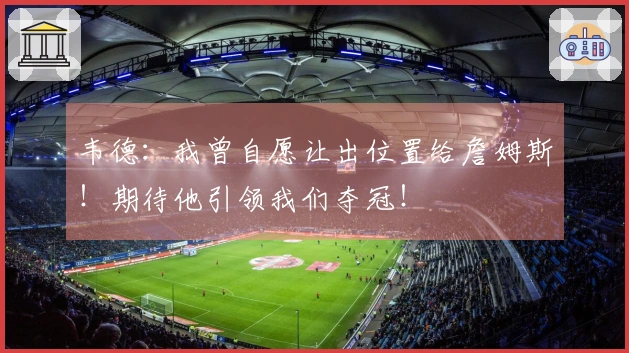 韦德：我曾自愿让出位置给詹姆斯！期待他引领我们夺冠！