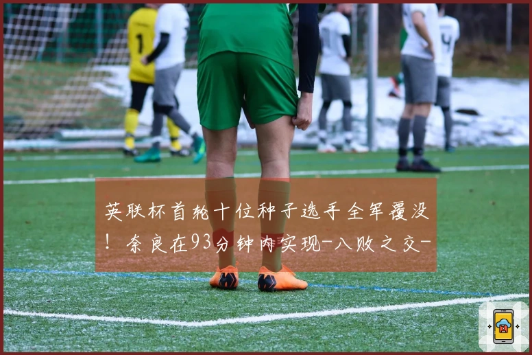 英联杯首轮十位种子选手全军覆没！奈良在93分钟内实现-八败之交-，四名选手退出比赛