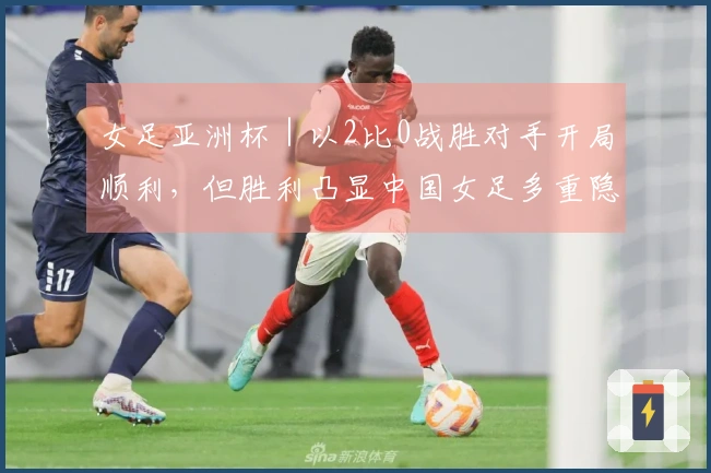 女足亚洲杯|以2比0战胜对手开局顺利,但胜利凸显中国女足多重隐患