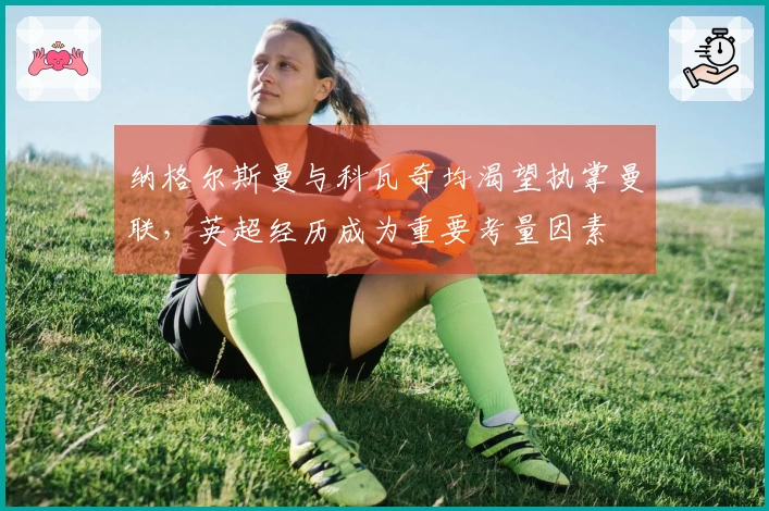 纳格尔斯曼与科瓦奇均渴望执掌曼联，英超经历成为重要考量因素