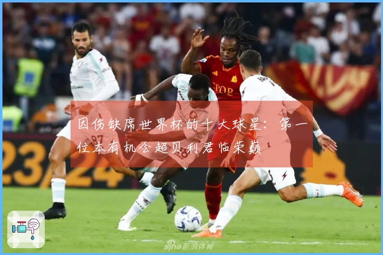 因伤缺席世界杯的十大球星：第一位本有机会超贝利君临荣巅