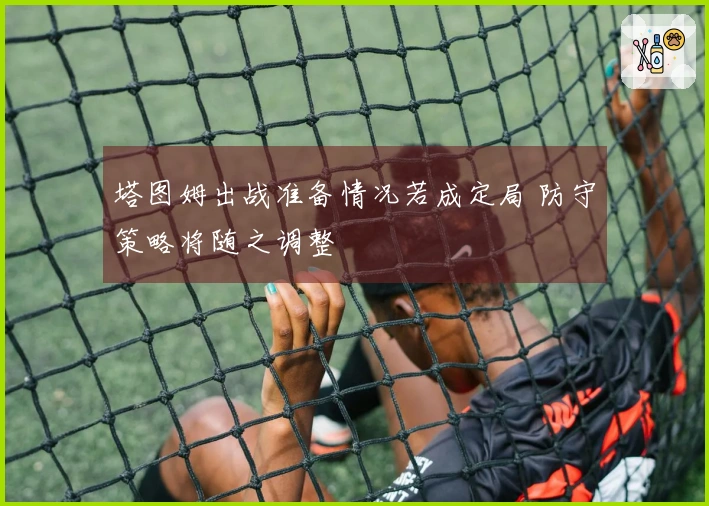 塔图姆出战准备情况若成定局 防守策略将随之调整