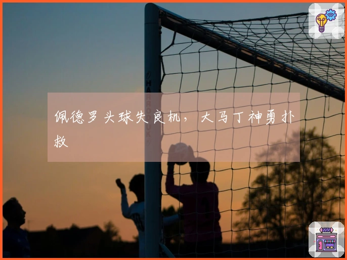 佩德罗头球失良机，大马丁神勇扑救