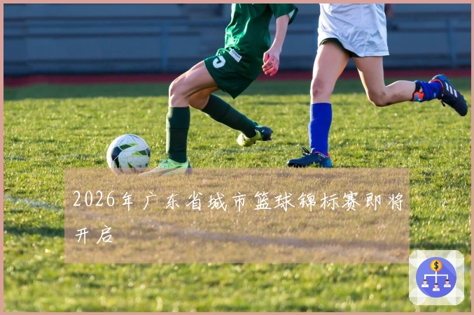 2026年广东省城市篮球锦标赛即将开启